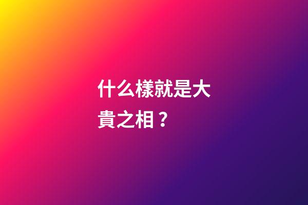 什么樣就是大貴之相？